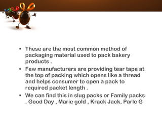 • These are the most common method of
packaging material used to pack bakery
products .
• Few manufacturers are providing tear tape at
the top of packing which opens like a thread
and helps consumer to open a pack to
required packet length .
• We can find this in slug packs or Family packs
. Good Day , Marie gold , Krack Jack, Parle G
 