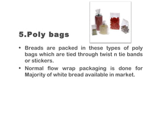 5.Poly bags
• Breads are packed in these types of poly
bags which are tied through twist n tie bands
or stickers.
• Normal flow wrap packaging is done for
Majority of white bread available in market.
 