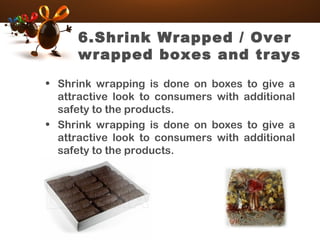6.Shrink Wrapped / Over
wrapped boxes and trays
• Shrink wrapping is done on boxes to give a
attractive look to consumers with additional
safety to the products.
• Shrink wrapping is done on boxes to give a
attractive look to consumers with additional
safety to the products.
 