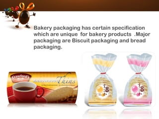 • Bakery packaging has certain specification
which are unique  for bakery products  .Major
packaging are Biscuit packaging and bread
packaging.
 
