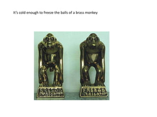 Here is a legend of the sea without historical justification :It has often been claimed that the _________ was a holder or storage rack in which cannon balls (or shot) were stacked on a ship. Supposedly when the rack with its stack of cannon balls became cold, the contraction of iron cannon balls led to the balls falling through or off of the ________. What popular phrase is said to have originated from the above legend?