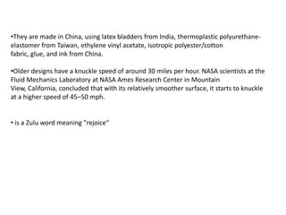 They are made in China, using latex bladders from India, thermoplastic polyurethane-elastomer from Taiwan, ethylene vinyl acetate, isotropic polyester/cotton fabric, glue, and ink from China.