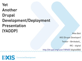 Yet
Another
Drupal
Development/Deployment
Presentation
(YADDP)                                           Mike Bell
                                    IXIS (Drupal Developer)
                                       Twitter - @mikebell_
                                               IRC – digita|
                  http://drupal.org/user/189605 (digital006)
 