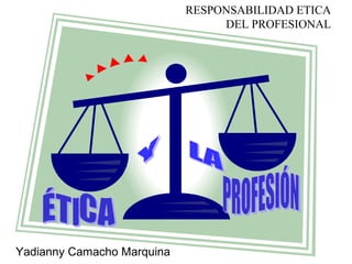 RESPONSABILIDAD ETICA
DEL PROFESIONAL
Yadianny Camacho Marquina
 