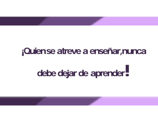¡Quienseatreveaenseñar,nunca
debedejarde aprender!
 