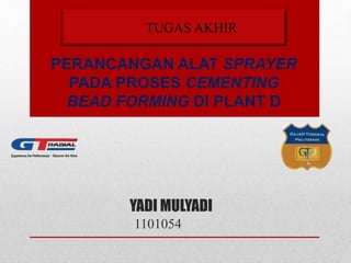 YADI MULYADI
1101054
PERANCANGAN ALAT SPRAYER
PADA PROSES CEMENTING
BEAD FORMING DI PLANT D
TUGAS AKHIR
 