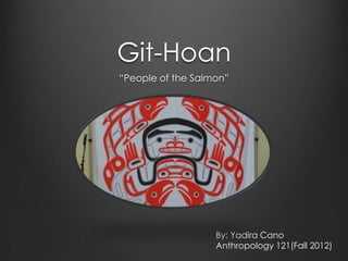 Git-Hoan
“People of the Salmon”




                   By: Yadira Cano
                   Anthropology 121(Fall 2012)
 