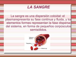 LA SANGRE La sangre es una dispersión coloidal: el plasmarepresenta su fase continua y fluida, y los elementos formes representan la fase dispersa del sistema, en forma de pequeños corpúsculos semisólidos. 