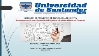 GERENCIA DE PROYECTOS DE TECNOLOGIA EDUCATIVA
Mapa conceptual sobre Gerencia de Proyectos y Ciclo de Vida de un Proyecto.
YADIRA DEL SOCORRO ROMERO DE MONGE
ESTUDIANTE
RICARDO ANDRÉS PRIETO BOLAÑOS
TUTOR