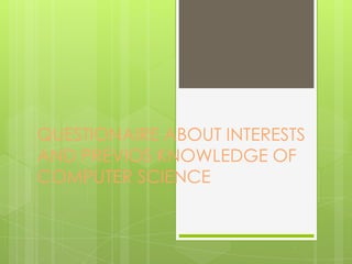 QUESTIONAIRE ABOUT INTERESTS
AND PREVIOS KNOWLEDGE OF
COMPUTER SCIENCE
 