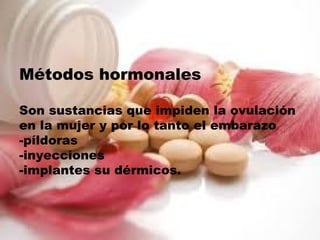 Métodos hormonales
Son sustancias que impiden la ovulación
en la mujer y por lo tanto el embarazo
-píldoras
-inyecciones
-implantes su dérmicos.
 