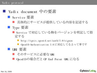 Yadis protocol Yadis document ФҪ Service Ҫ Ĥ˥`ӥṩƤݤӛ Type Ҫ Service ǌꤷƤЩ`ӛָ http://specs.openid.net/auth/2.0/signon OpenID Authentication 2.0 ˌꤷƤä¤Ǥ URI Ҫ Υ`ӥ˱Ҫ URI OpenID ΈϤ OP End Point URL ˤʤ 