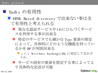 Yadis protocol Yadis  HTML Based discovery ǳʤ¤ȫԤȿ ʤJ^`ӥ ID ˤҤŤ`ӥВ¤ ضΥ`ӥǤ⼚ Type ҪؤָˤäơĤˤɤΤ褦ʙCܤ֤äƤ뤫 RP Єe c.f.) Attribute Exchange(AX) ˌꤷƤ뤫ɤ `ӥФҪؤָ¤ˤäƤĤӛ 