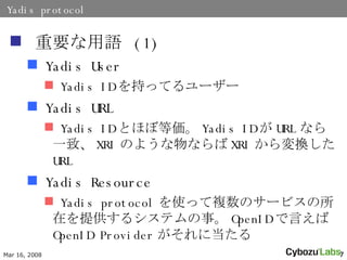 Yadis protocol ҪZ  (1) Yadis User Yadis ID ֤äƤ`` Yadis URL Yadis ID Ȥۤܵȁ Yadis ID  URL ʤһ¡ XRI Τ褦ʤ XRI Q URL Yadis Resource  Yadis protocol ʹä}Υ`ӥڤṩ륷ƥ¡ OpenID Ԥ OpenID Provider ˵ 