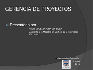 GERENCIA DE PROYECTOS
 Presentado por:
• YADIT EUGENIA PEÑA CORDOBA
• Aspirante a la Maestría en Gestión de la Informática
Educativa
Universidad de Santander
Ibagué
2013
 