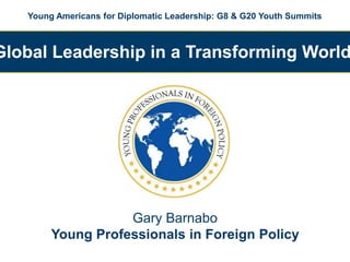 Young Americans for Diplomatic Leadership: G8 & G20 Youth Summits



Global Leadership in a Transforming World




                   Gary Barnabo
        Young Professionals in Foreign Policy
 