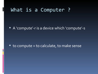 What is a Computer ?


 A ‘compute’-r is a device which ‘compute’-s



 to compute = to calculate, to make sense
 