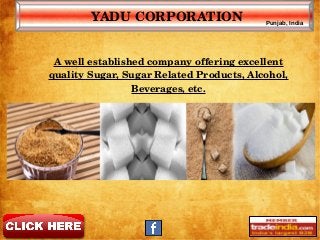 YADU CORPORATION Punjab, India
A well established company offering excellent 
quality Sugar, Sugar Related Products, Alcohol, 
Beverages, etc.
 