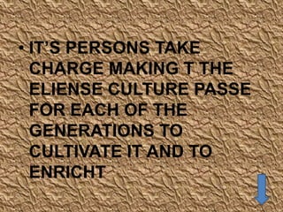• IT’S PERSONS TAKE
  CHARGE MAKING T THE
  ELIENSE CULTURE PASSE
  FOR EACH OF THE
  GENERATIONS TO
  CULTIVATE IT AND TO
  ENRICHT
 