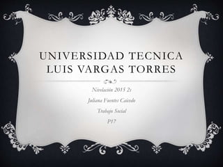 UNIVERSIDAD TECNICA
LUIS VARGAS TORRES
Nivelación 2015 2s
Juliana Fuentes Caicedo
Trabajo Social
P17
 