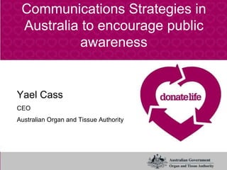 Communications Strategies in Australia to encourage public awareness Yael Cass CEO Australian Organ and Tissue Authority  