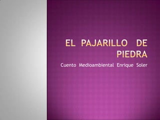 EL  PAJARILLO   DE  PIEDRA Cuento  Medioambiental  Enrique  Soler 