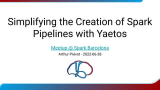 Simplifying the Creation of Spark
Pipelines with Yaetos
Meetup @ Spark Barcelona
Arthur Prévot - 2022-06-28
 