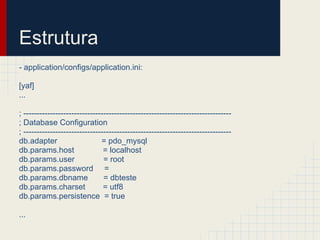 Estrutura
- application/configs/application.ini:

[yaf]
...

; ------------------------------------------------------------------------------
; Database Configuration
; ------------------------------------------------------------------------------
db.adapter                     = pdo_mysql
db.params.host                  = localhost
db.params.user                  = root
db.params.password =
db.params.dbname                = dbteste
db.params.charset               = utf8
db.params.persistence = true

...
 