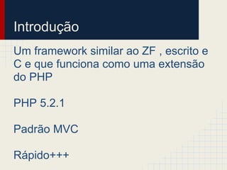 Introdução
Um framework similar ao ZF , escrito e
C e que funciona como uma extensão
do PHP

PHP 5.2.1

Padrão MVC

Rápido+++
 
