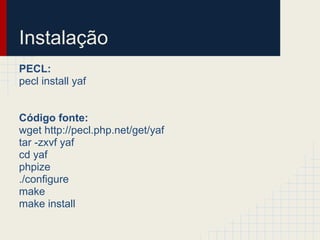 Instalação
PECL:
pecl install yaf


Código fonte:
wget http://pecl.php.net/get/yaf
tar -zxvf yaf
cd yaf
phpize
./configure
make
make install
 