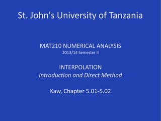 St. John's University of Tanzania
MAT210 NUMERICAL ANALYSIS
2013/14 Semester II
INTERPOLATION
Introduction and Direct Method
Kaw, Chapter 5.01-5.02
 
