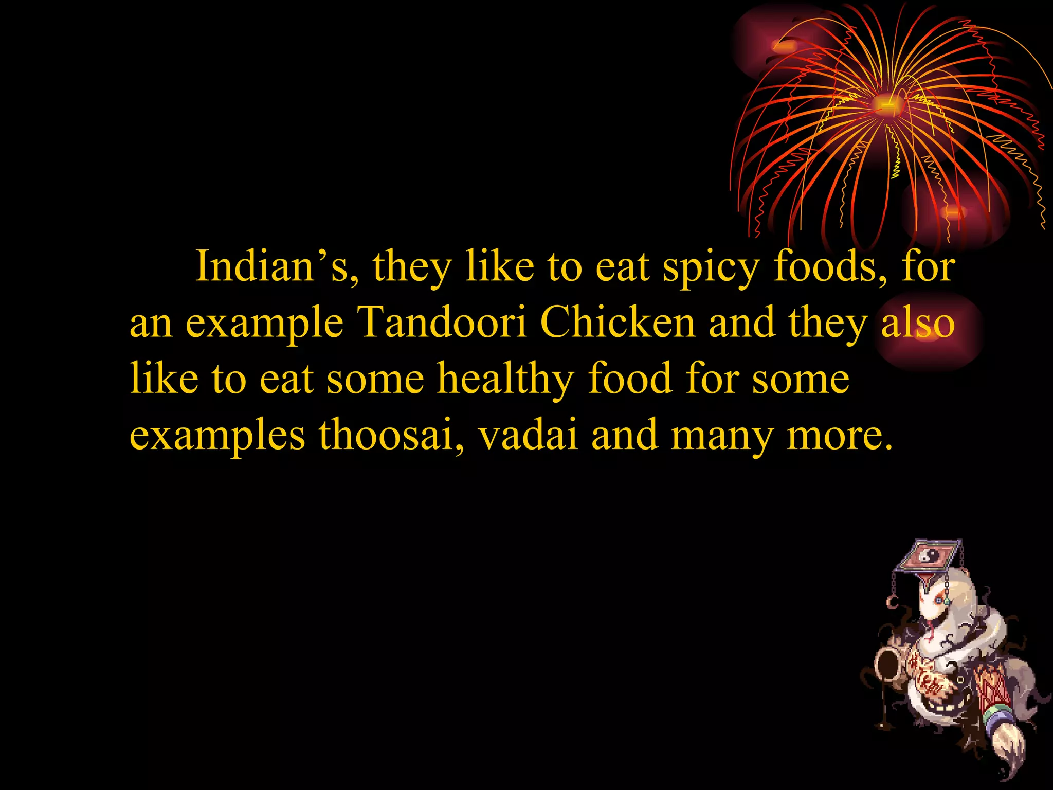Indian’s, they like to eat spicy foods, for an example Tandoori Chicken and they also like to eat some healthy food for some examples thoosai, vadai and many more.