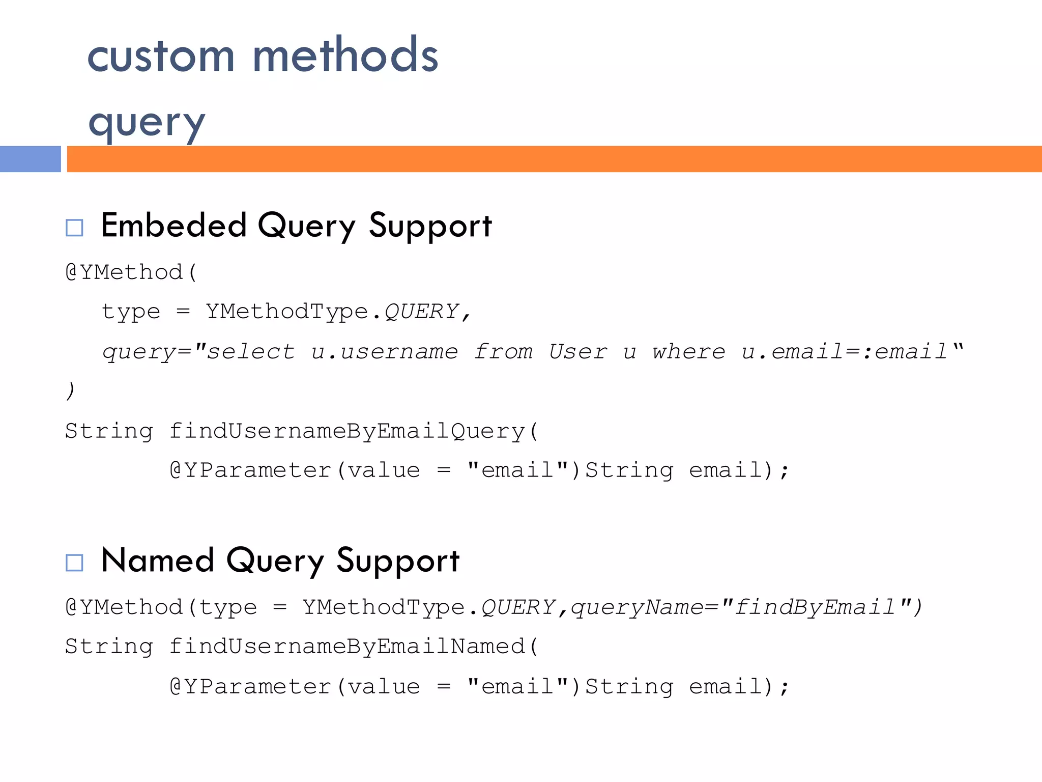 custom methods
    query
   Embeded Query Support
@YMethod(
    type = YMethodType.QUERY,
    query="select u.username from User u where u.email=:email“
)
String findUsernameByEmailQuery(
        @YParameter(value = "email")String email);


   Named Query Support
@YMethod(type = YMethodType.QUERY,queryName="findByEmail")
String findUsernameByEmailNamed(
        @YParameter(value = "email")String email);
 