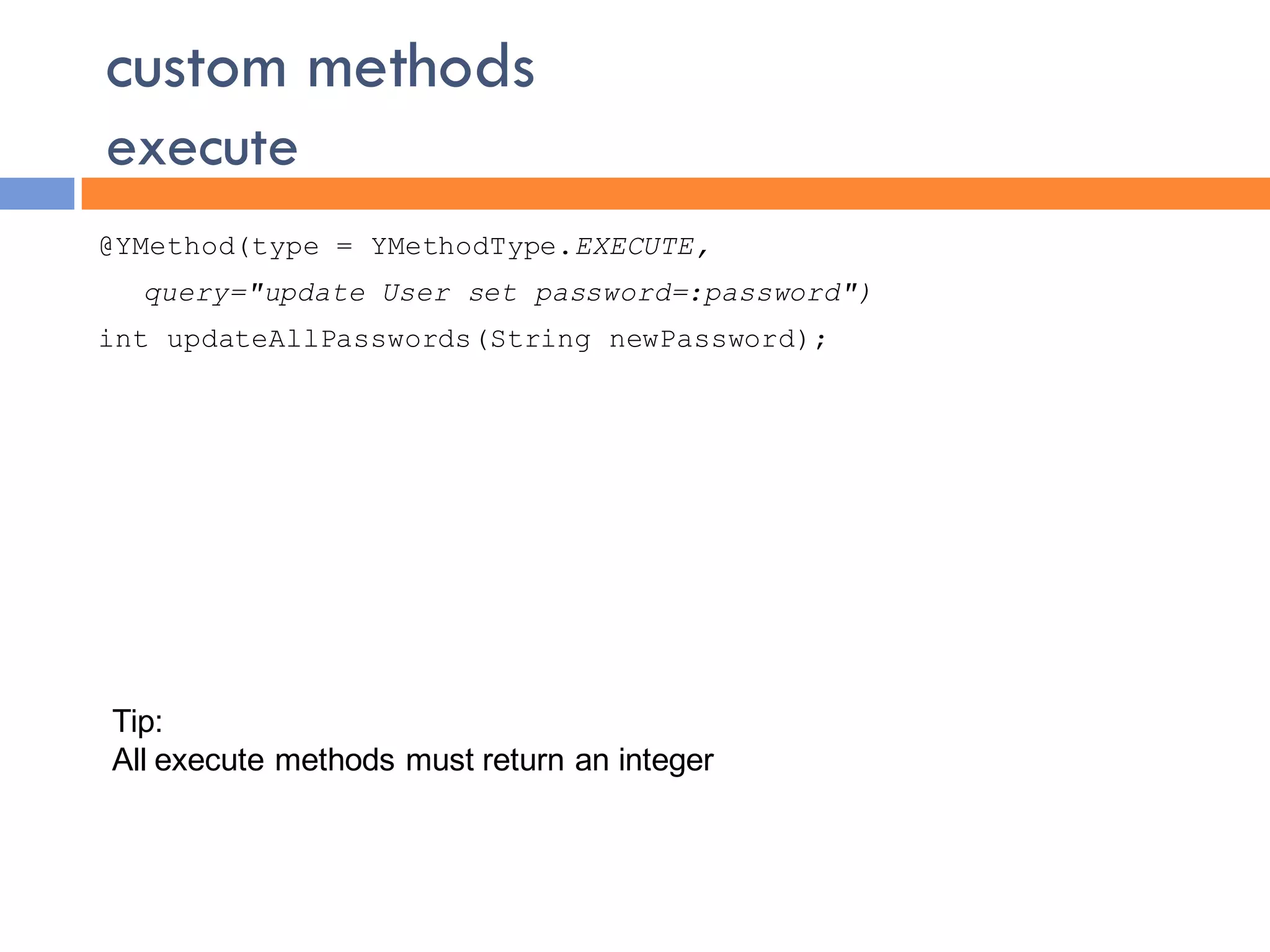 custom methods
execute
@YMethod(type = YMethodType.EXECUTE,
  query="update User set password=:password")
int updateAllPasswords(String newPassword);




Tip:
All execute methods must return an integer
 