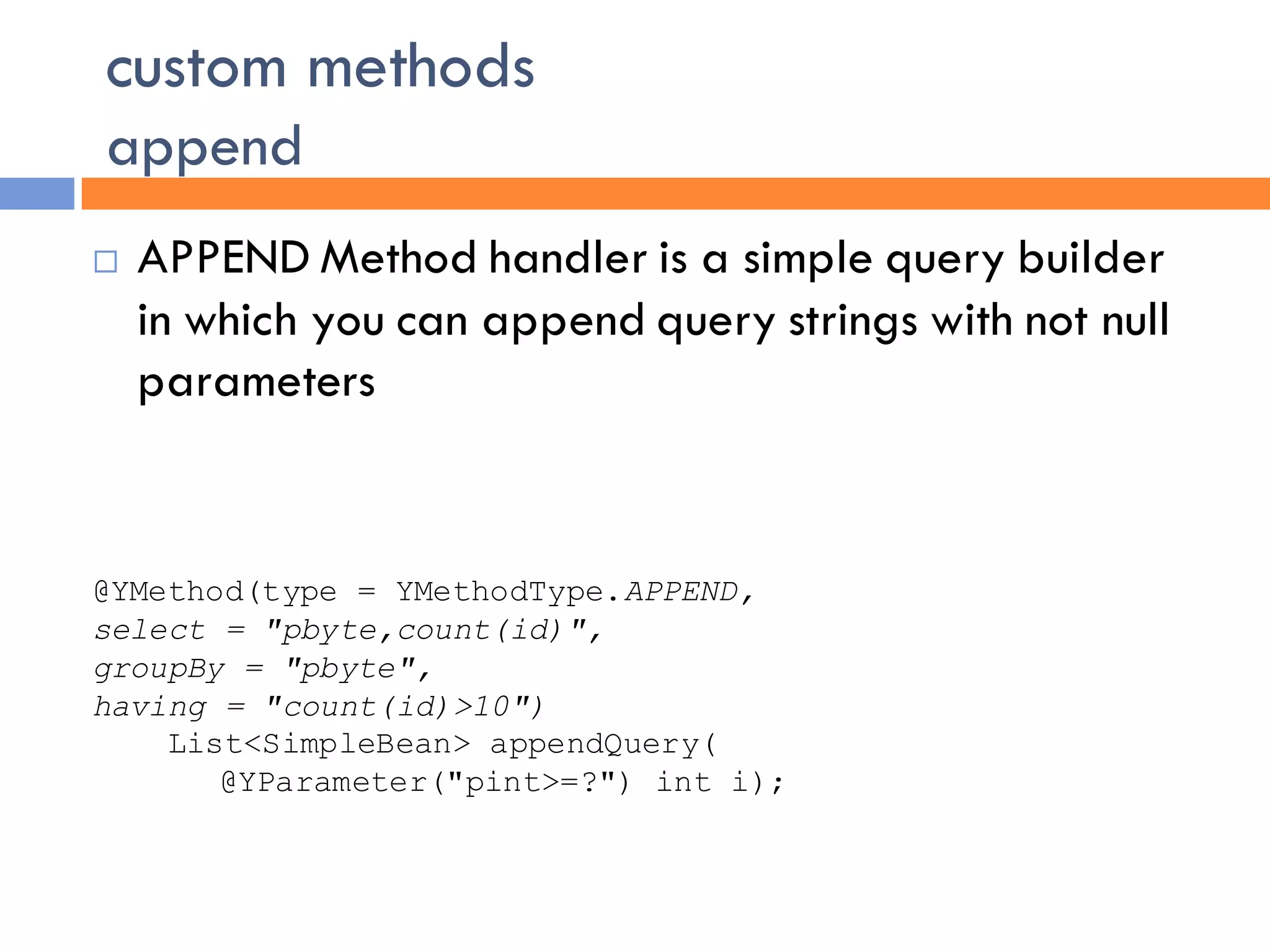 custom methods
append
   APPEND Method handler is a simple query builder
    in which you can append query strings with not null
    parameters


@YMethod(type = YMethodType.APPEND,
select = "pbyte,count(id)",
groupBy = "pbyte",
having = "count(id)>10")
    List<SimpleBean> appendQuery(
       @YParameter("pint>=?") int i);
 