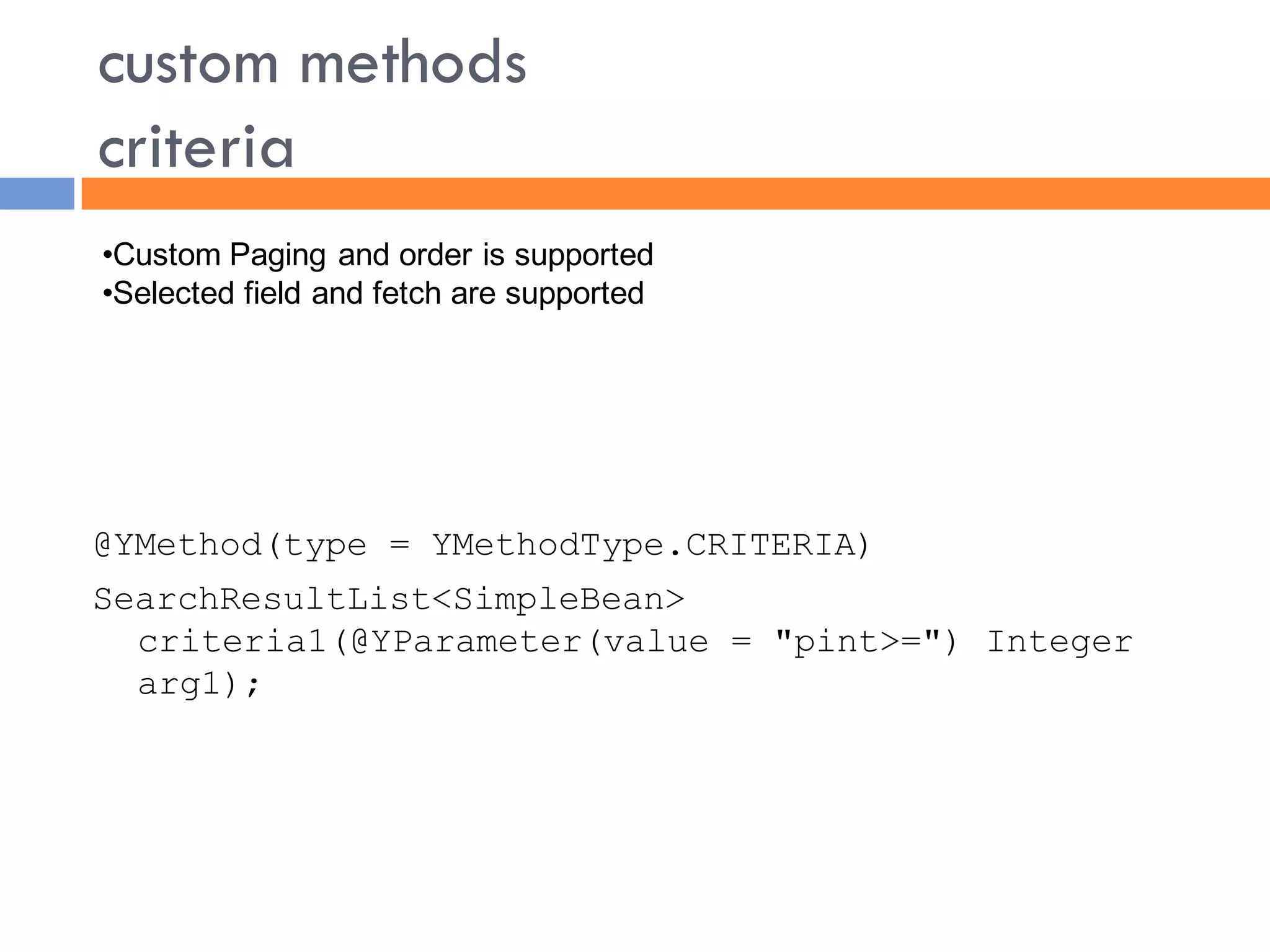 custom methods
criteria
•Custom Paging and order is supported
•Selected field and fetch are supported




@YMethod(type = YMethodType.CRITERIA)
SearchResultList<SimpleBean>
  criteria1(@YParameter(value = "pint>=") Integer
  arg1);
 