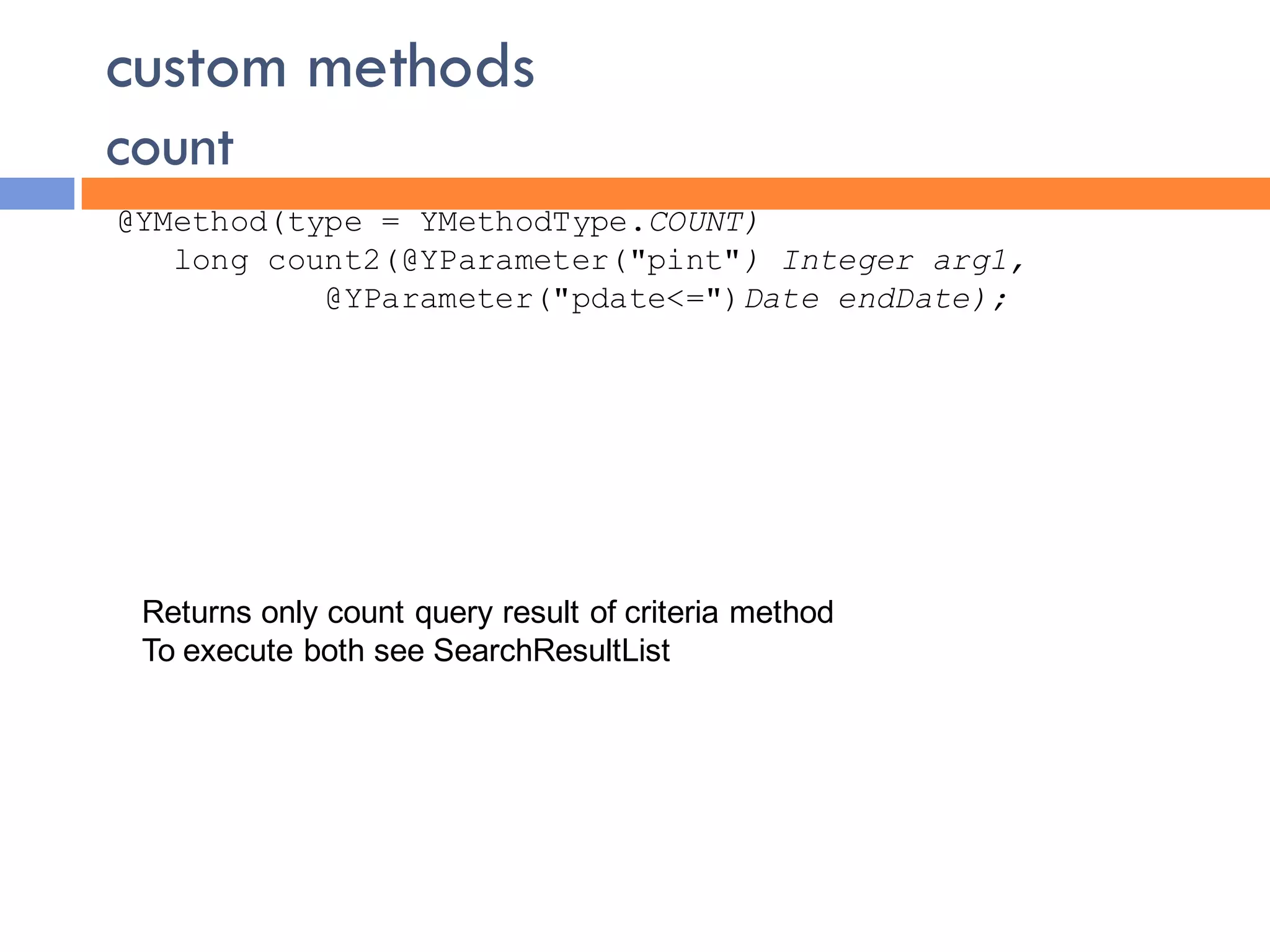 custom methods
count
@YMethod(type = YMethodType.COUNT)
   long count2(@YParameter("pint") Integer arg1,
           @YParameter("pdate<=")Date endDate);




 Returns only count query result of criteria method
 To execute both see SearchResultList
 