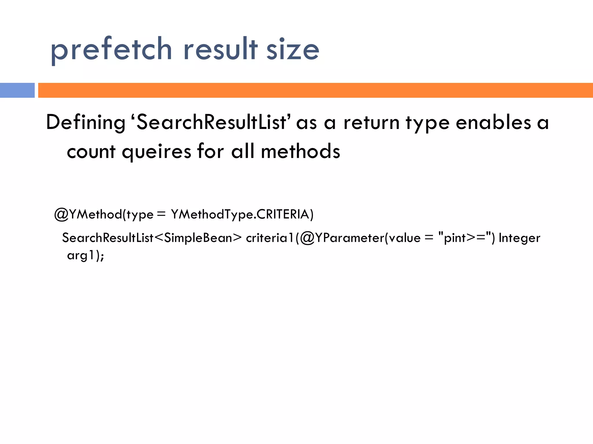prefetch result size
Defining ‘SearchResultList’ as a return type enables a
  count queires for all methods

@YMethod(type = YMethodType.CRITERIA)
 SearchResultList<SimpleBean> criteria1(@YParameter(value = "pint>=") Integer
  arg1);
 