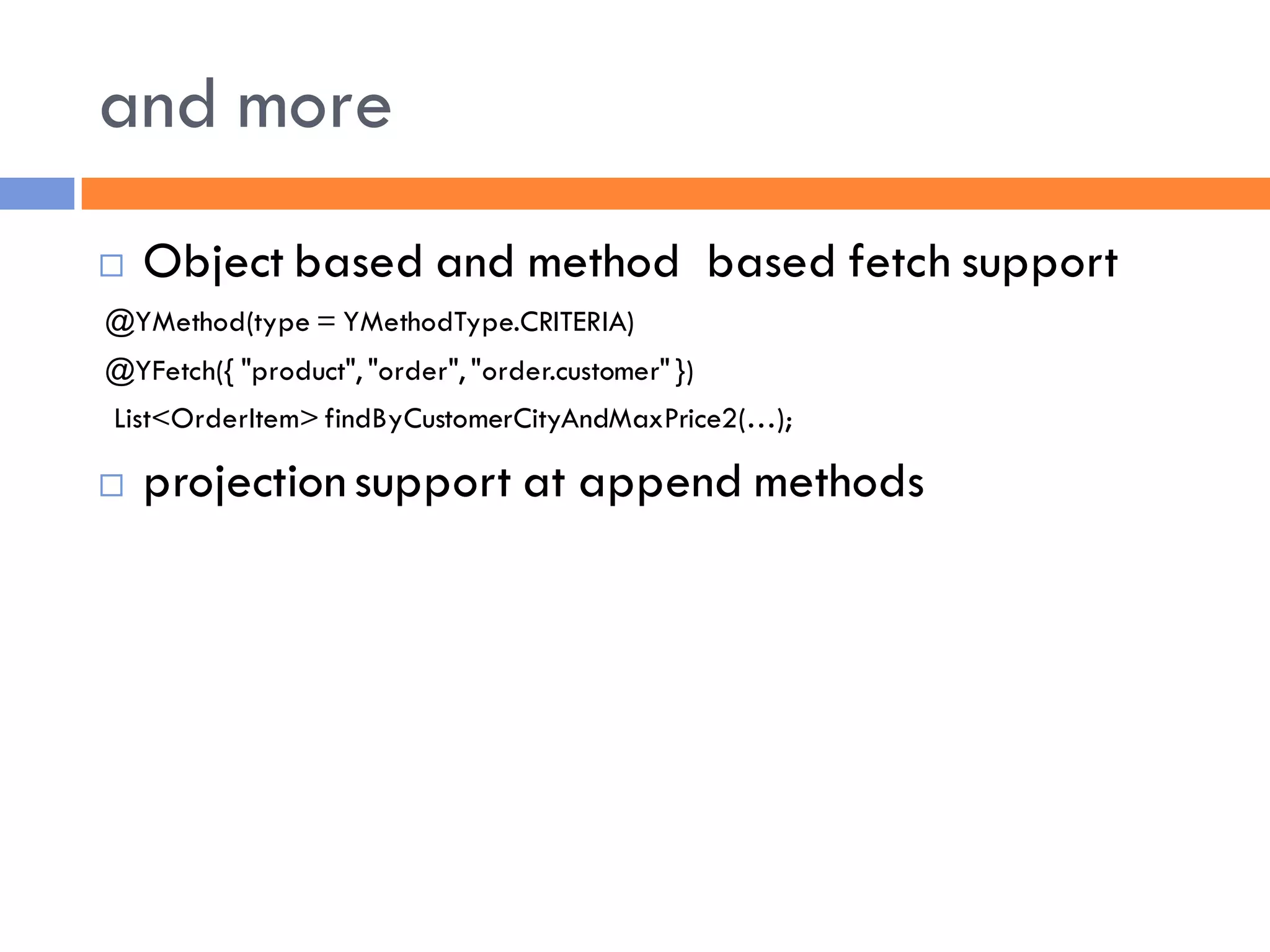 and more
   Object based and method based fetch support
@YMethod(type = YMethodType.CRITERIA)
@YFetch({ "product", "order", "order.customer" })
List<OrderItem> findByCustomerCityAndMaxPrice2(…);

   projection support at append methods
 