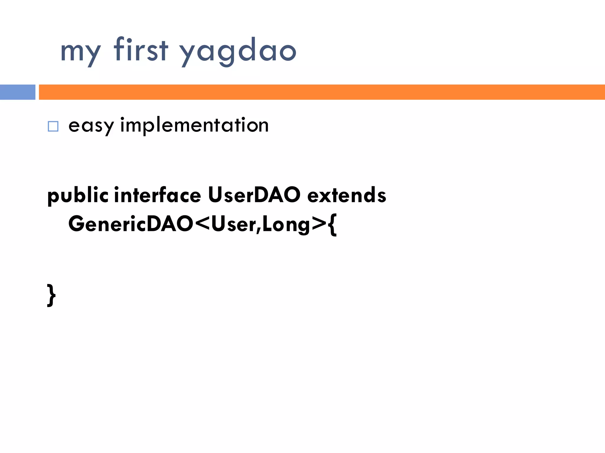 my first yagdao
   easy implementation

public interface UserDAO extends
  GenericDAO<User,Long>{

}
 