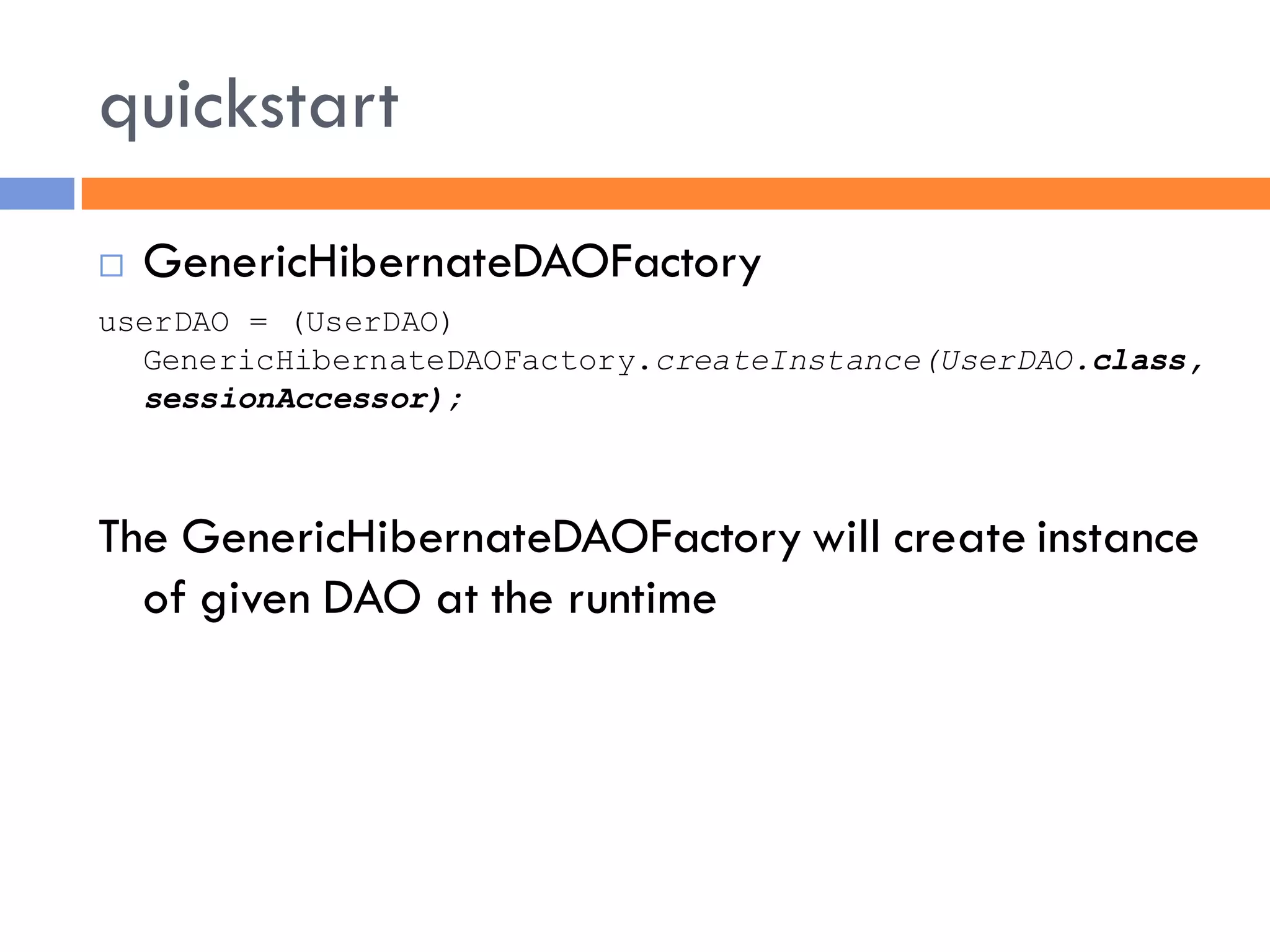 quickstart
   GenericHibernateDAOFactory
userDAO = (UserDAO)
  GenericHibernateDAOFactory.createInstance(UserDAO.class,
  sessionAccessor);



The GenericHibernateDAOFactory will create instance
  of given DAO at the runtime
 