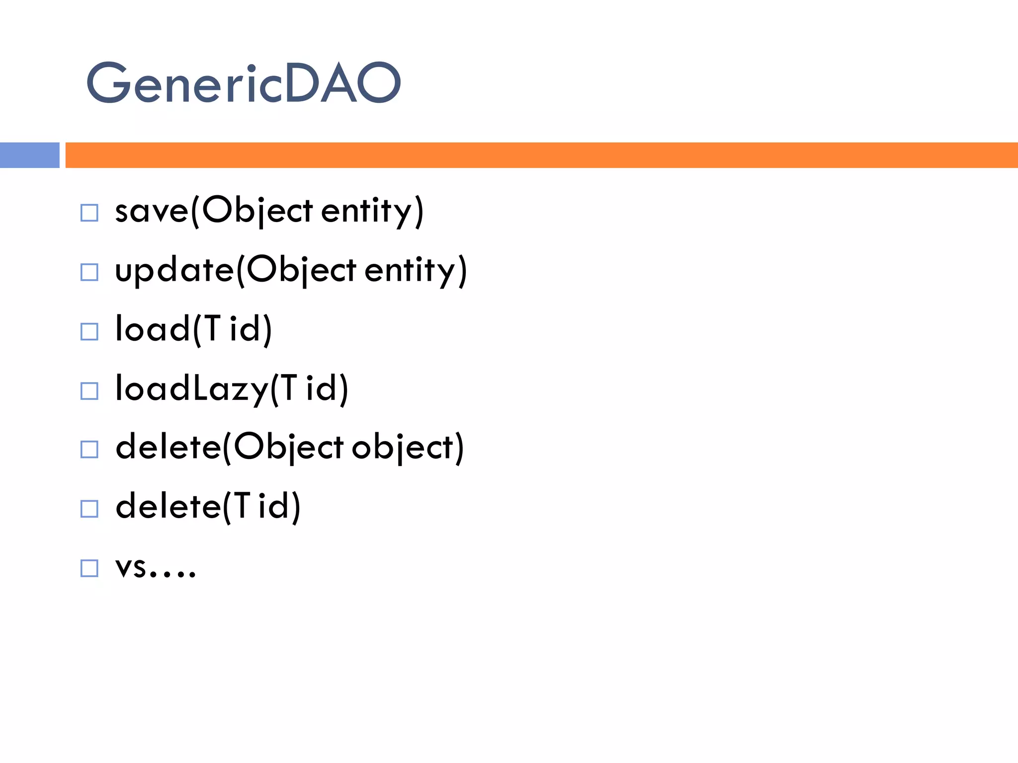 GenericDAO
   save(Object entity)
   update(Object entity)
   load(T id)
   loadLazy(T id)
   delete(Object object)
   delete(T id)
   vs….
 