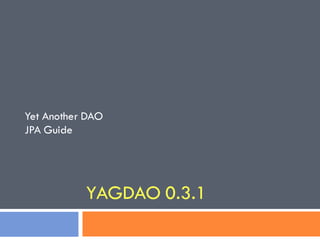 Yet Another DAO
JPA Guide




           YAGDAO 0.3.1
 