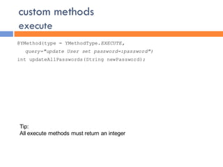 custom methods
execute
@YMethod(type = YMethodType.EXECUTE,
  query="update User set password=:password")
int updateAllPasswords(String newPassword);




Tip:
All execute methods must return an integer
 