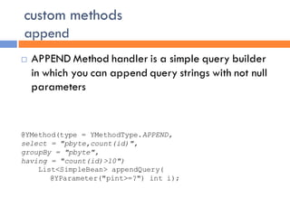custom methods
append
   APPEND Method handler is a simple query builder
    in which you can append query strings with not null
    parameters


@YMethod(type = YMethodType.APPEND,
select = "pbyte,count(id)",
groupBy = "pbyte",
having = "count(id)>10")
    List<SimpleBean> appendQuery(
       @YParameter("pint>=?") int i);
 