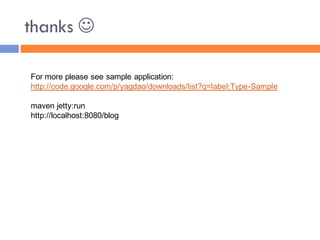 thanks 

For more please see sample application:
http://code.google.com/p/yagdao/downloads/list?q=label:Type-Sample

maven jetty:run
http://localhost:8080/blog
 