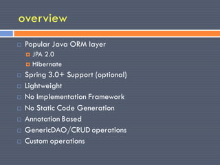 overview
   Popular Java ORM layer
     JPA 2.0
     Hibernate

   Spring 3.0+ Support (optional)
   Lightweight
   No Implementation Framework
   No Static Code Generation
   Annotation Based
   GenericDAO/CRUD operations
   Custom operations
 