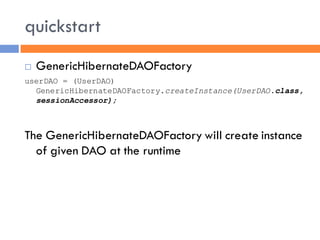 quickstart
   GenericHibernateDAOFactory
userDAO = (UserDAO)
  GenericHibernateDAOFactory.createInstance(UserDAO.class,
  sessionAccessor);



The GenericHibernateDAOFactory will create instance
  of given DAO at the runtime
 