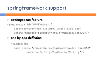 springframework support
   package scan feature
<yagdao:jpa id="DAOFactory1"
      base-package="com.altuure.yagdao.blog.dao"
      entity-manager-factory="entityManagerFactory"/>

   one by one definition
    <yagdao:jpa
      base-class="com.altuure.yagdao.blog.dao.UserDAO"
              session-factory="mySessionFactory"/>
 