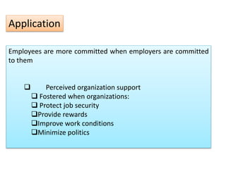 Application
Employees are more committed when employers are committed
to them
 Perceived organization support
 Fostered when organizations:
 Protect job security
Provide rewards
Improve work conditions
Minimize politics
 